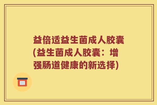 益倍适益生菌成人胶囊(益生菌成人胶囊：增强肠道健康的新选择)