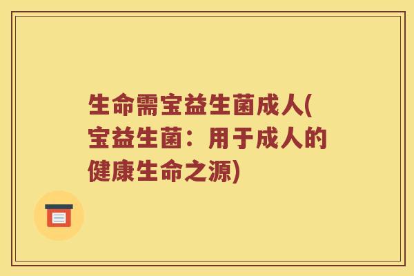 生命需宝益生菌成人(宝益生菌：用于成人的健康生命之源)