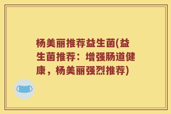 杨美丽推荐益生菌(益生菌推荐：增强肠道健康，杨美丽强烈推荐)