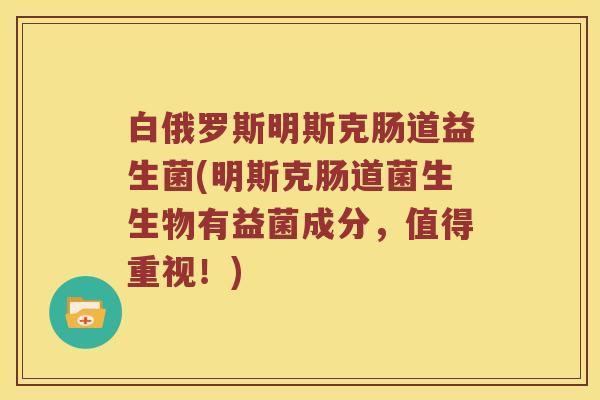 白俄罗斯明斯克肠道益生菌(明斯克肠道菌生生物有益菌成分，值得重视！)