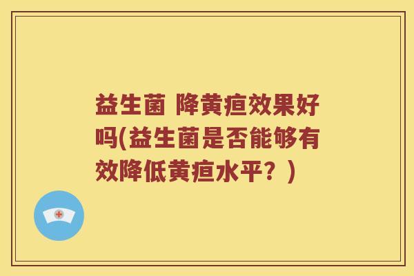 益生菌 降黄疸效果好吗(益生菌是否能够有效降低黄疸水平？)