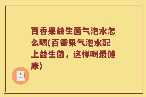 百香果益生菌气泡水怎么喝(百香果气泡水配上益生菌，这样喝最健康)