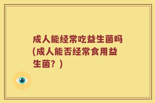 成人能经常吃益生菌吗(成人能否经常食用益生菌？)