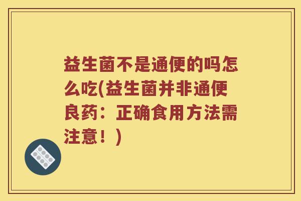 益生菌不是通便的吗怎么吃(益生菌并非通便良药：正确食用方法需注意！)