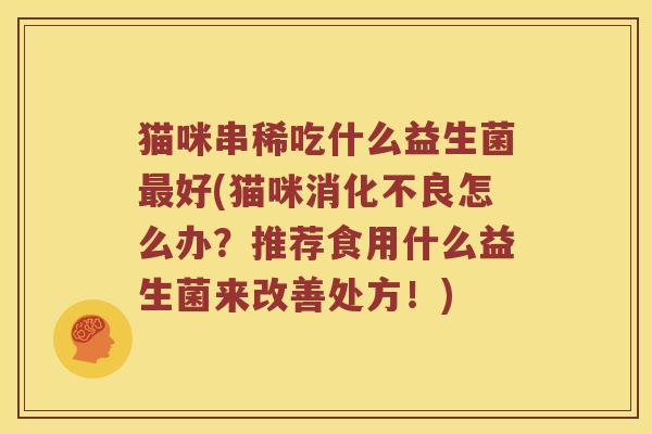 猫咪串稀吃什么益生菌好(猫咪怎么办?推荐食用什么益生菌来改善处方!) 猫咪串稀吃什么益生菌好(猫咪怎么办?推荐食用什么益生菌来改善处方!)