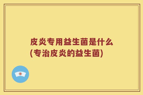 皮炎专用益生菌是什么(专皮炎的益生菌)