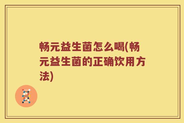畅元益生菌怎么喝(畅元益生菌的正确饮用方法)