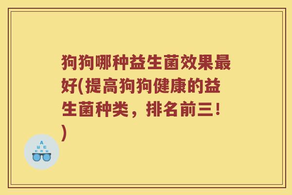 狗狗哪种益生菌效果最好(提高狗狗健康的益生菌种类，排名前三！)