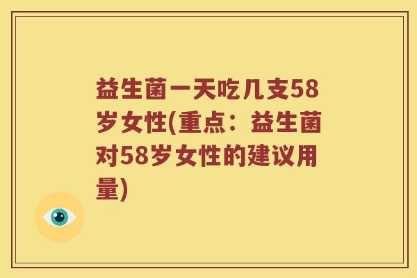 益生菌一天吃几支58岁女性(重点：益生菌对58岁女性的建议用量)
