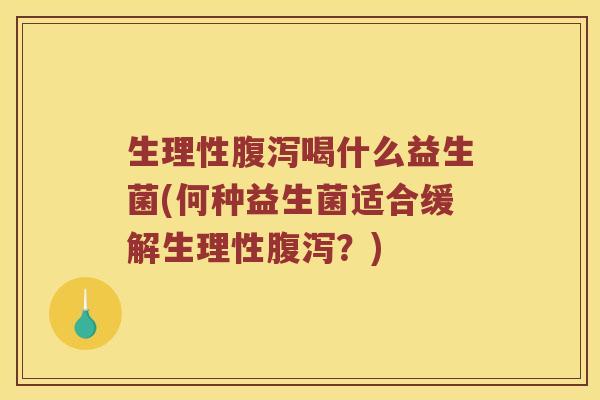生理性腹泻喝什么益生菌(何种益生菌适合缓解生理性腹泻？)