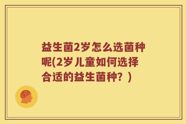益生菌2岁怎么选菌种呢(2岁儿童如何选择合适的益生菌种？)