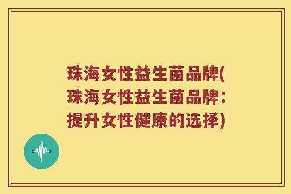 珠海女性益生菌品牌(珠海女性益生菌品牌：提升女性健康的选择)