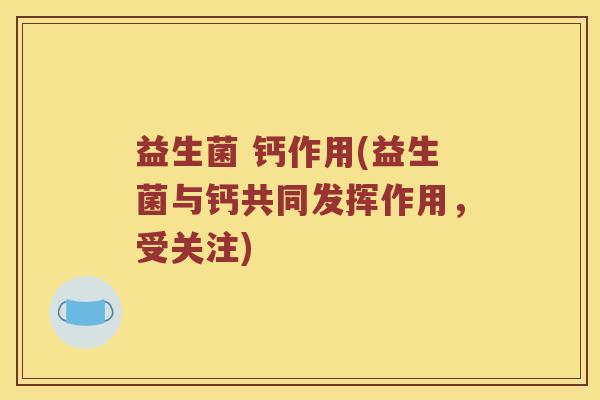 益生菌 钙作用(益生菌与钙共同发挥作用,受关注) 益生菌 钙作用(益生菌与钙共同发挥作用,受关注)