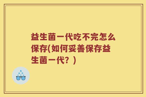 益生菌一代吃不完怎么保存(如何妥善保存益生菌一代？)