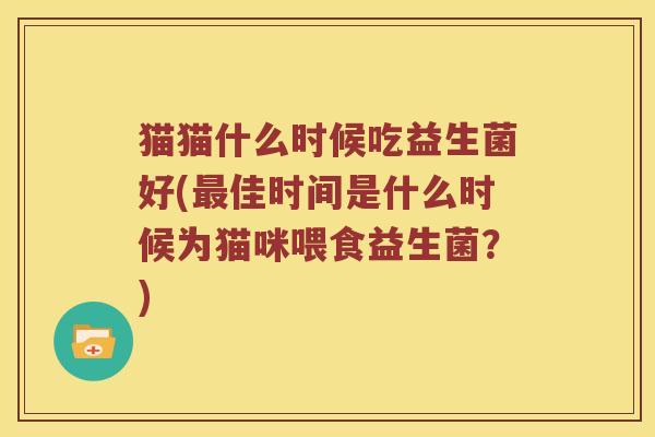 猫猫什么时候吃益生菌好(最佳时间是什么时候为猫咪喂食益生菌？)