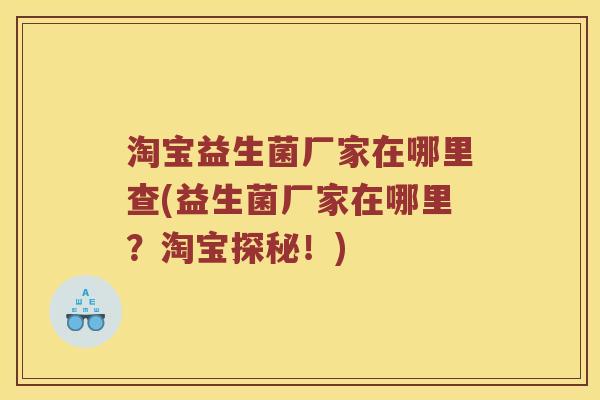 淘宝益生菌厂家在哪里查(益生菌厂家在哪里？淘宝探秘！)