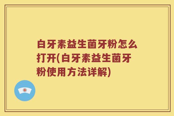 白牙素益生菌牙粉怎么打开(白牙素益生菌牙粉使用方法详解)