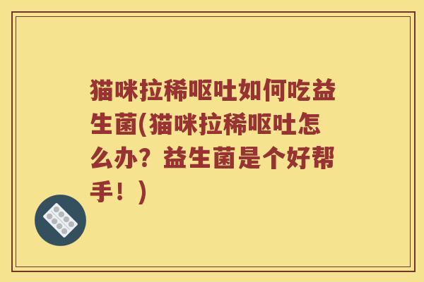 猫咪拉稀呕吐如何吃益生菌(猫咪拉稀呕吐怎么办？益生菌是个好帮手！)