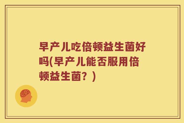 早产儿吃倍顿益生菌好吗(早产儿能否服用倍顿益生菌？)