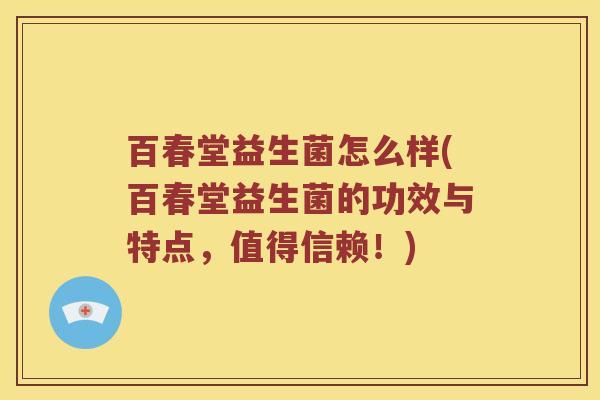 百春堂益生菌怎么样(百春堂益生菌的功效与特点，值得信赖！)