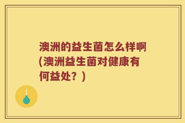 澳洲的益生菌怎么样啊(澳洲益生菌对健康有何益处？)