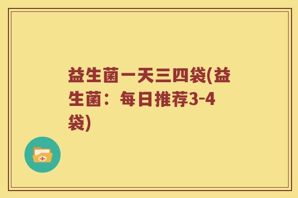益生菌一天三四袋(益生菌：每日推荐3-4袋)