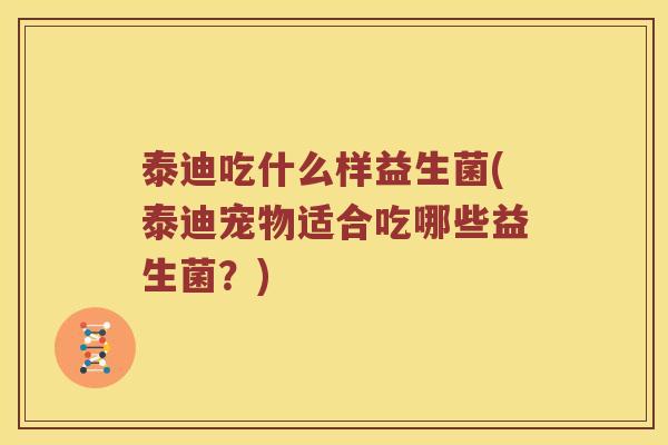 泰迪吃什么样益生菌(泰迪宠物适合吃哪些益生菌？)