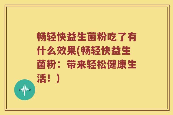 畅轻快益生菌粉吃了有什么效果(畅轻快益生菌粉：带来轻松健康生活！)
