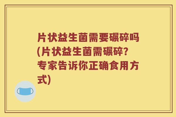 片状益生菌需要碾碎吗(片状益生菌需碾碎？专家告诉你正确食用方式)