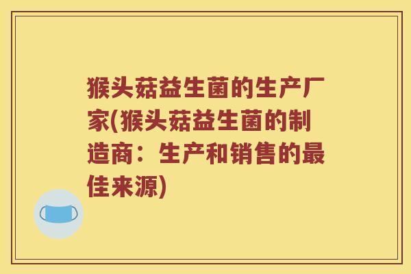 猴头菇益生菌的生产厂家(猴头菇益生菌的制造商：生产和销售的最佳来源)