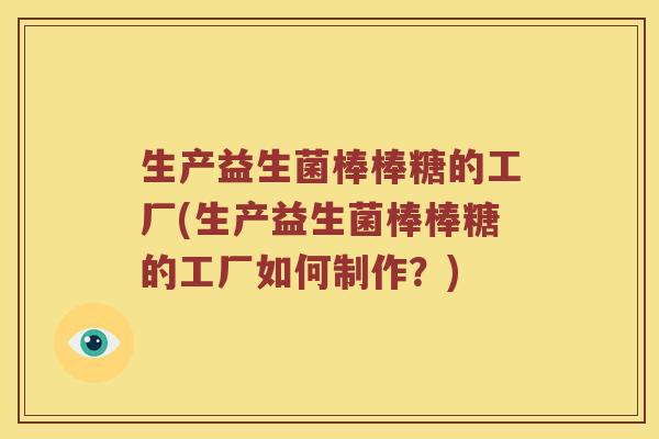 生产益生菌棒棒糖的工厂(生产益生菌棒棒糖的工厂如何制作？)
