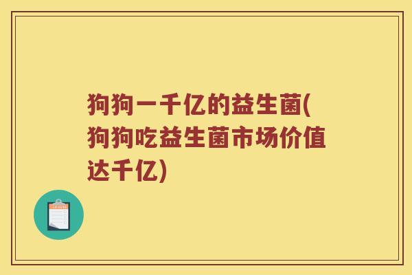 狗狗一千亿的益生菌(狗狗吃益生菌市场价值达千亿)