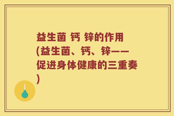 益生菌 钙 锌的作用(益生菌、钙、锌——促进身体健康的三重奏) 益生菌 钙 锌的作用(益生菌、钙、锌——促进身体健康的三重奏)