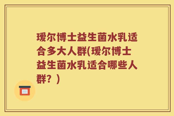 瑷尔博士益生菌水乳适合多大人群(瑷尔博士益生菌水乳适合哪些人群？)