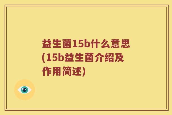 益生菌15b什么意思(15b益生菌介绍及作用简述)