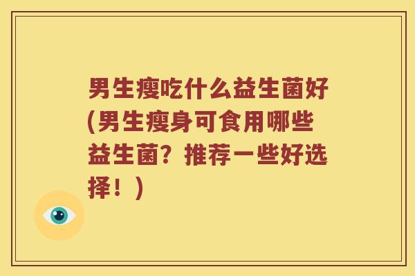 男生瘦吃什么益生菌好(男生瘦身可食用哪些益生菌？推荐一些好选择！)