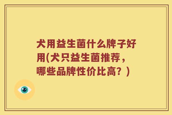 犬用益生菌什么牌子好用(犬只益生菌推荐，哪些品牌性价比高？)