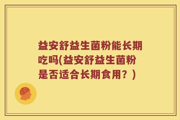 益安舒益生菌粉能长期吃吗(益安舒益生菌粉是否适合长期食用？)