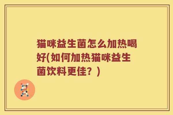 猫咪益生菌怎么加热喝好(如何加热猫咪益生菌饮料更佳？)