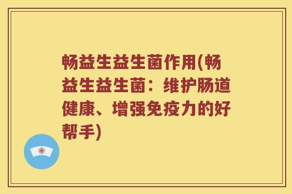 畅益生益生菌作用(畅益生益生菌：维护肠道健康、增强免疫力的好帮手)