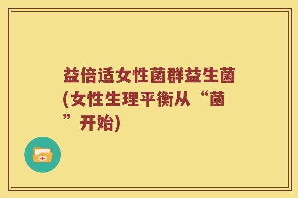 益倍适女性菌群益生菌(女性生理平衡从“菌”开始)