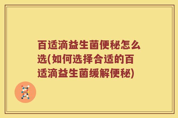 百适滴益生菌便秘怎么选(如何选择合适的百适滴益生菌缓解便秘)