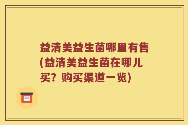 益清美益生菌哪里有售(益清美益生菌在哪儿买？购买渠道一览)