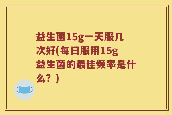 益生菌15g一天服几次好(每日服用15g益生菌的最佳频率是什么？)