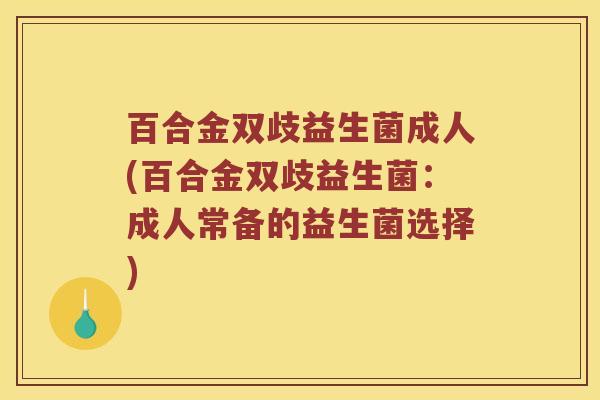 百合金双歧益生菌成人(百合金双歧益生菌:成人常备的益生菌选择) 百合金双歧益生菌成人(百合金双歧益生菌:成人常备的益生菌选择)