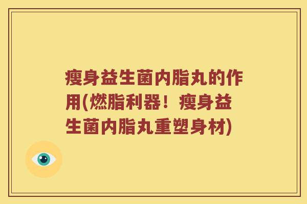 瘦身益生菌内脂丸的作用(燃脂利器!瘦身益生菌内脂丸重塑身材) 瘦身益生菌内脂丸的作用(燃脂利器!瘦身益生菌内脂丸重塑身材)