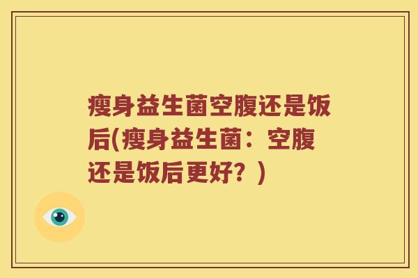 瘦身益生菌空腹还是饭后(瘦身益生菌：空腹还是饭后更好？)