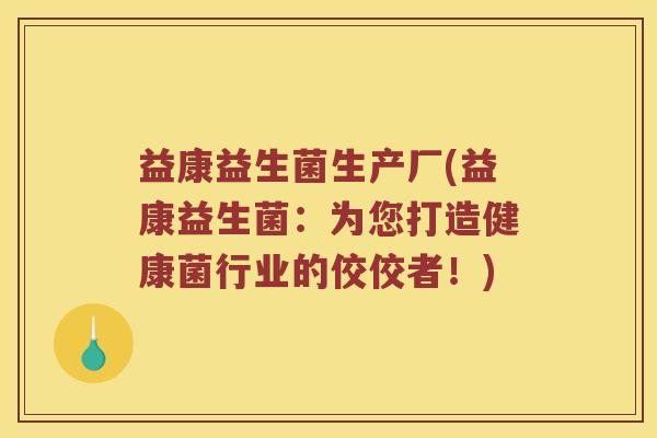益康益生菌生产厂(益康益生菌：为您打造健康菌行业的佼佼者！)