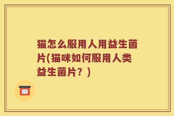 猫怎么服用人用益生菌片(猫咪如何服用人类益生菌片？)