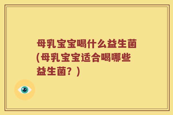 母乳宝宝喝什么益生菌(母乳宝宝适合喝哪些益生菌？)